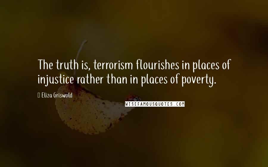 Eliza Griswold Quotes: The truth is, terrorism flourishes in places of injustice rather than in places of poverty.