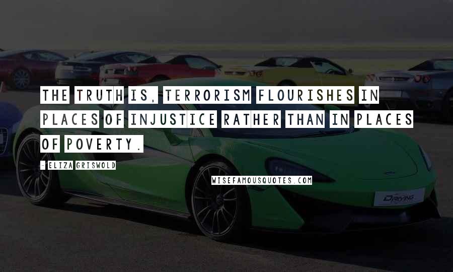Eliza Griswold Quotes: The truth is, terrorism flourishes in places of injustice rather than in places of poverty.