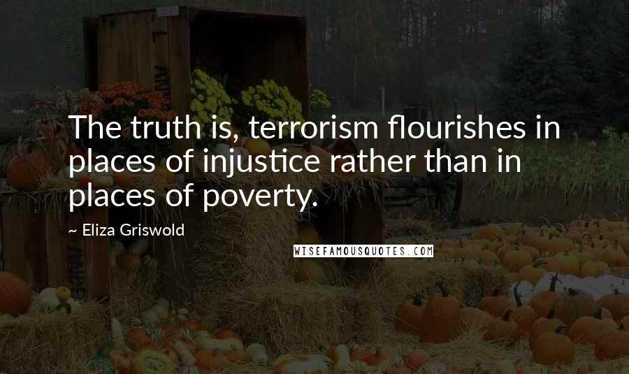 Eliza Griswold Quotes: The truth is, terrorism flourishes in places of injustice rather than in places of poverty.