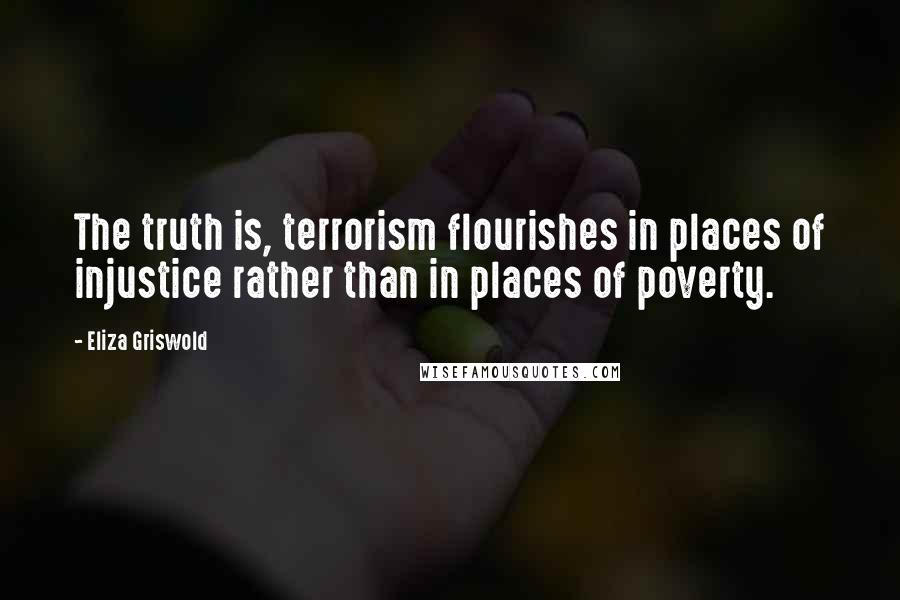 Eliza Griswold Quotes: The truth is, terrorism flourishes in places of injustice rather than in places of poverty.
