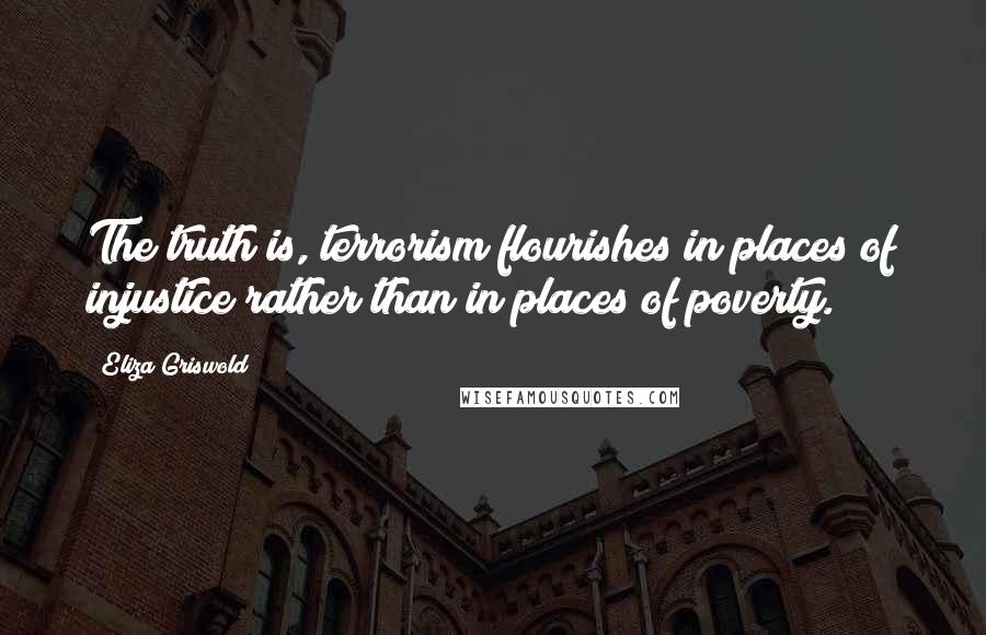 Eliza Griswold Quotes: The truth is, terrorism flourishes in places of injustice rather than in places of poverty.