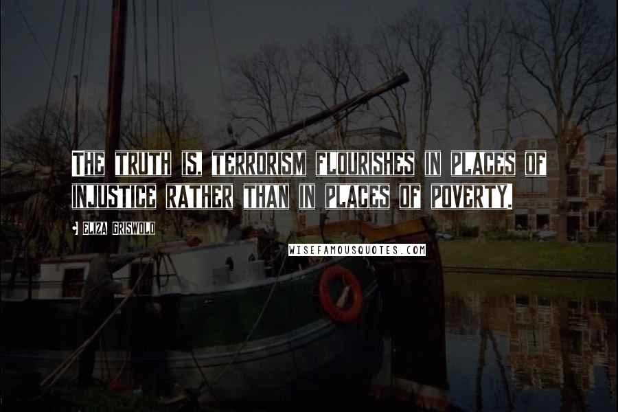 Eliza Griswold Quotes: The truth is, terrorism flourishes in places of injustice rather than in places of poverty.