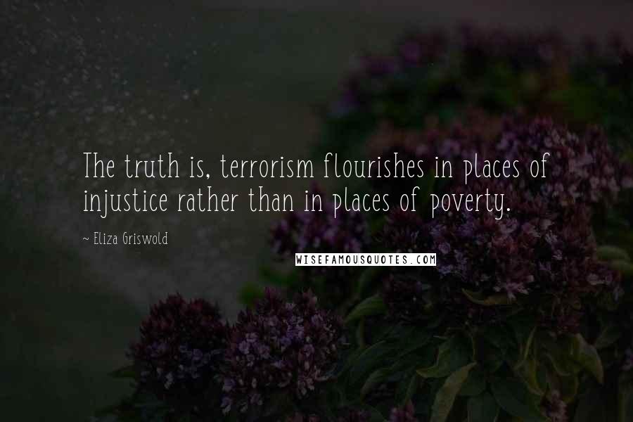 Eliza Griswold Quotes: The truth is, terrorism flourishes in places of injustice rather than in places of poverty.
