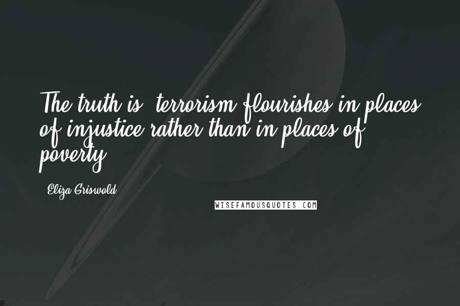 Eliza Griswold Quotes: The truth is, terrorism flourishes in places of injustice rather than in places of poverty.