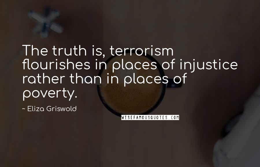 Eliza Griswold Quotes: The truth is, terrorism flourishes in places of injustice rather than in places of poverty.