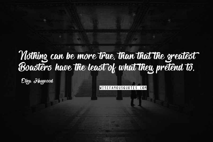 Eliza Haywood Quotes: Nothing can be more true, than that the greatest Boasters have the least of what they pretend to.