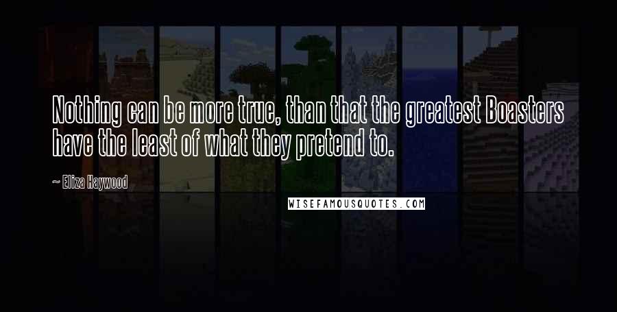 Eliza Haywood Quotes: Nothing can be more true, than that the greatest Boasters have the least of what they pretend to.