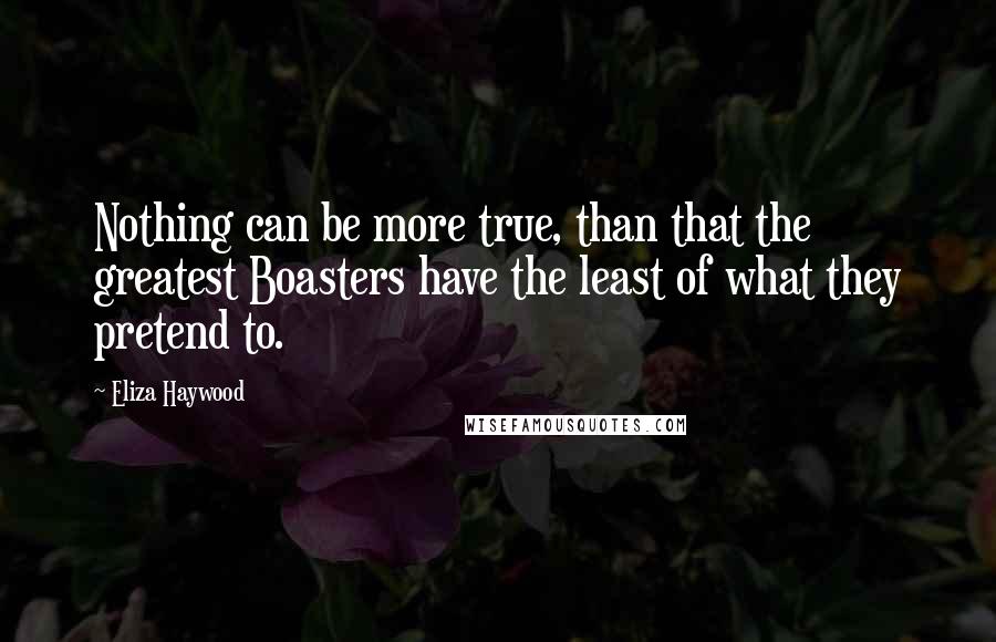 Eliza Haywood Quotes: Nothing can be more true, than that the greatest Boasters have the least of what they pretend to.