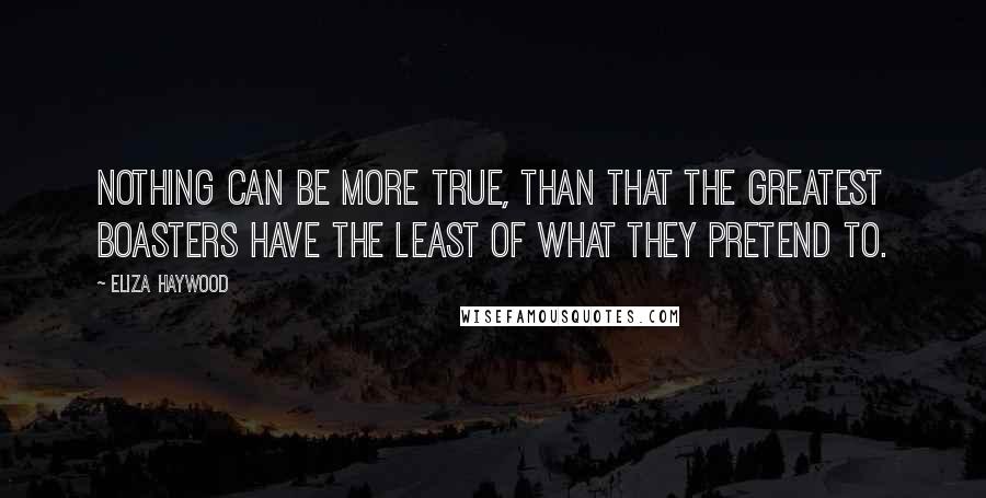 Eliza Haywood Quotes: Nothing can be more true, than that the greatest Boasters have the least of what they pretend to.