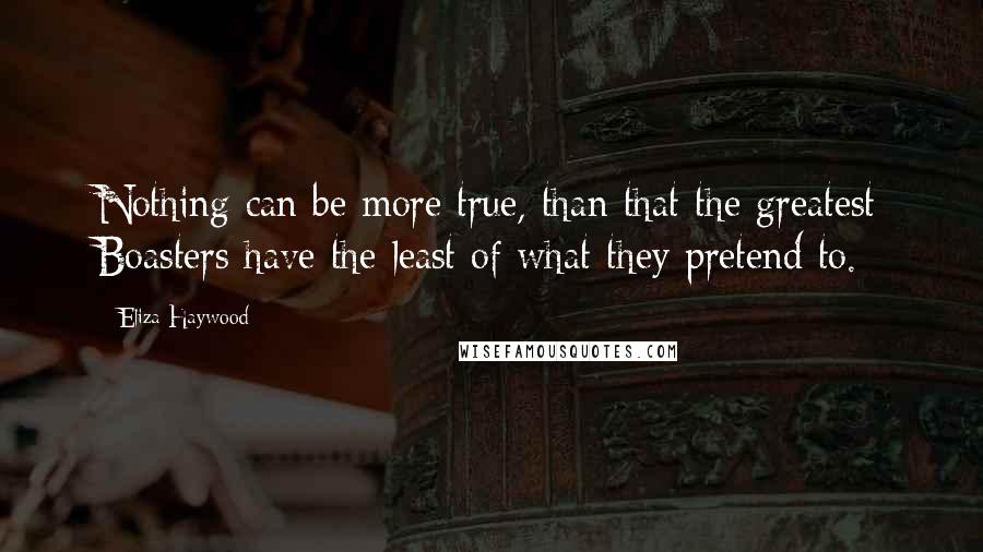 Eliza Haywood Quotes: Nothing can be more true, than that the greatest Boasters have the least of what they pretend to.