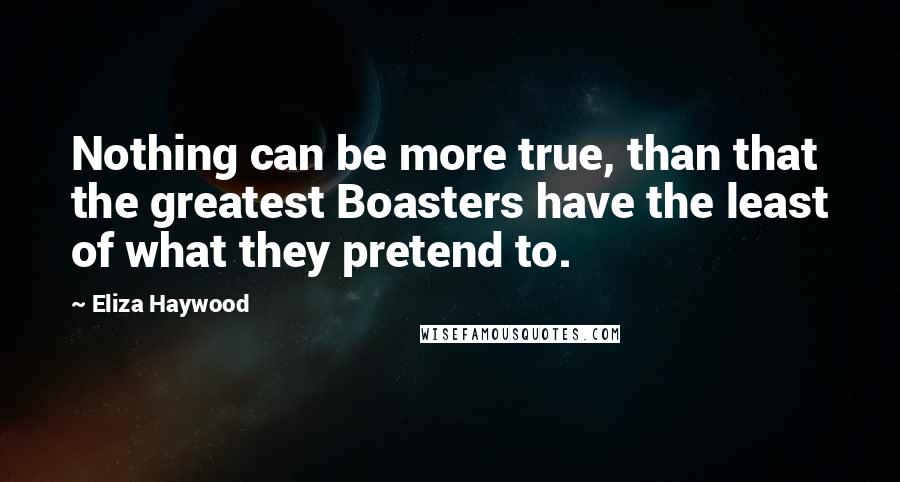 Eliza Haywood Quotes: Nothing can be more true, than that the greatest Boasters have the least of what they pretend to.