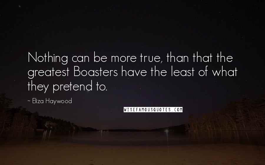 Eliza Haywood Quotes: Nothing can be more true, than that the greatest Boasters have the least of what they pretend to.