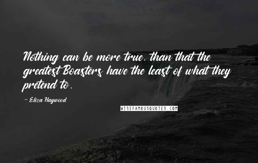 Eliza Haywood Quotes: Nothing can be more true, than that the greatest Boasters have the least of what they pretend to.