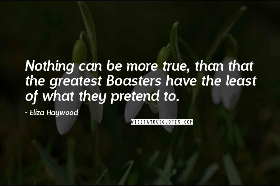 Eliza Haywood Quotes: Nothing can be more true, than that the greatest Boasters have the least of what they pretend to.
