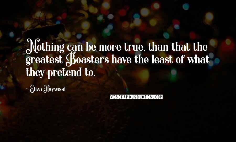 Eliza Haywood Quotes: Nothing can be more true, than that the greatest Boasters have the least of what they pretend to.