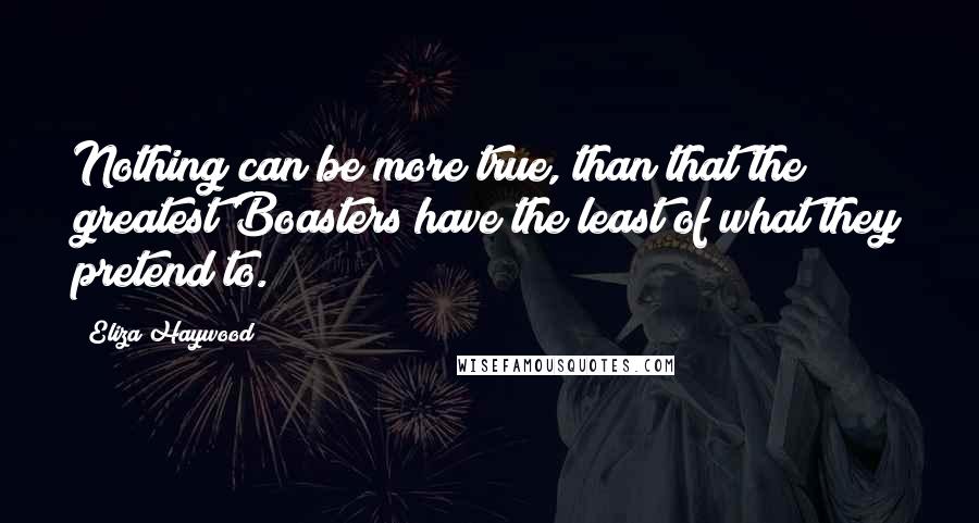 Eliza Haywood Quotes: Nothing can be more true, than that the greatest Boasters have the least of what they pretend to.