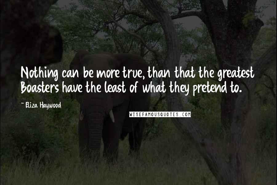 Eliza Haywood Quotes: Nothing can be more true, than that the greatest Boasters have the least of what they pretend to.
