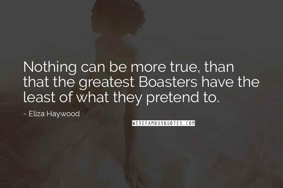 Eliza Haywood Quotes: Nothing can be more true, than that the greatest Boasters have the least of what they pretend to.