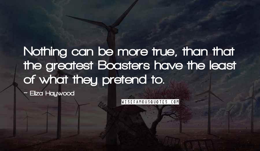 Eliza Haywood Quotes: Nothing can be more true, than that the greatest Boasters have the least of what they pretend to.
