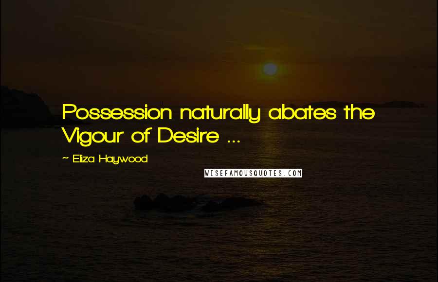 Eliza Haywood Quotes: Possession naturally abates the Vigour of Desire ...