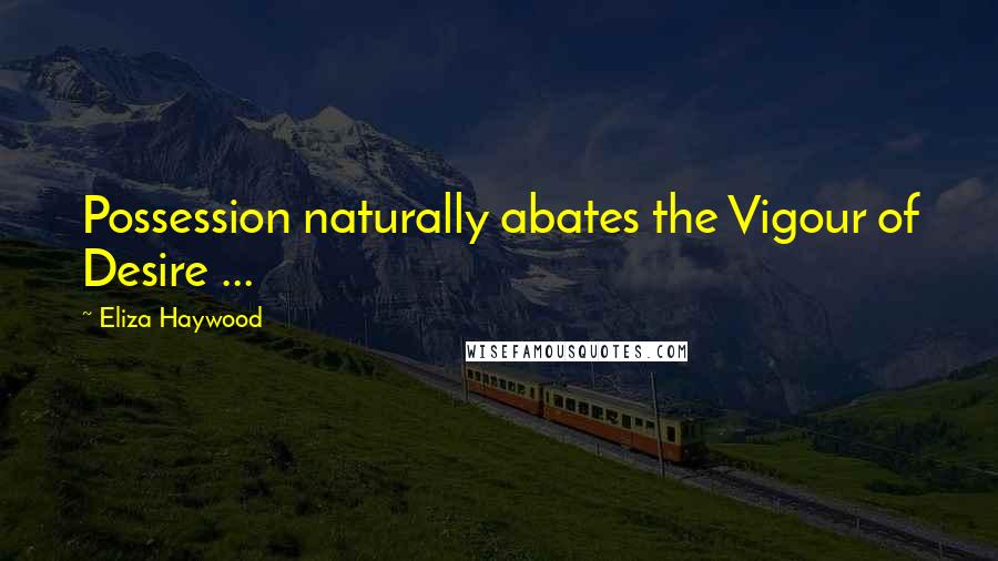 Eliza Haywood Quotes: Possession naturally abates the Vigour of Desire ...