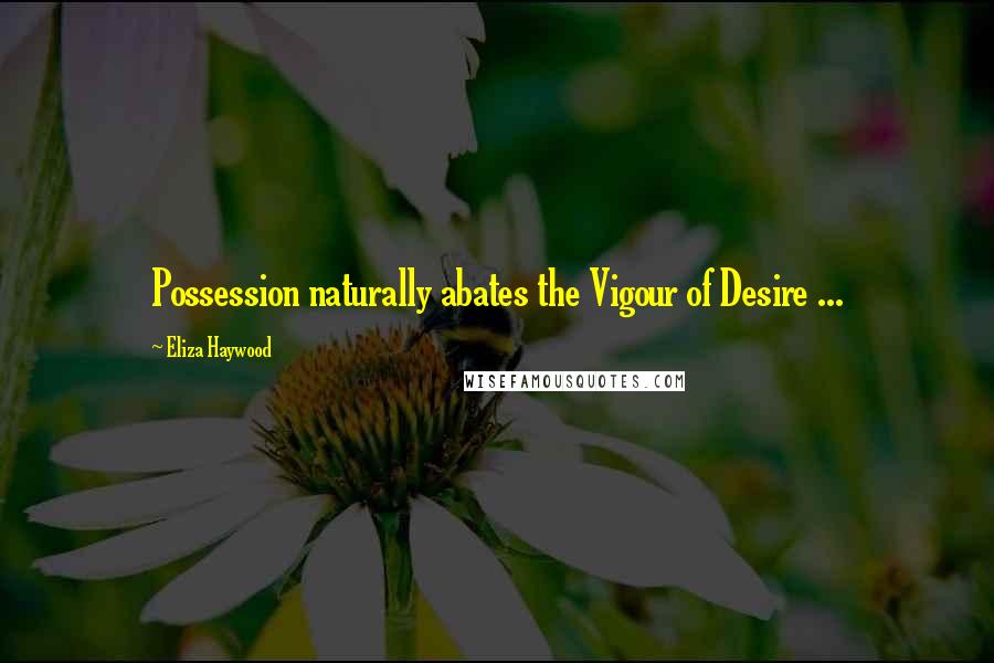 Eliza Haywood Quotes: Possession naturally abates the Vigour of Desire ...