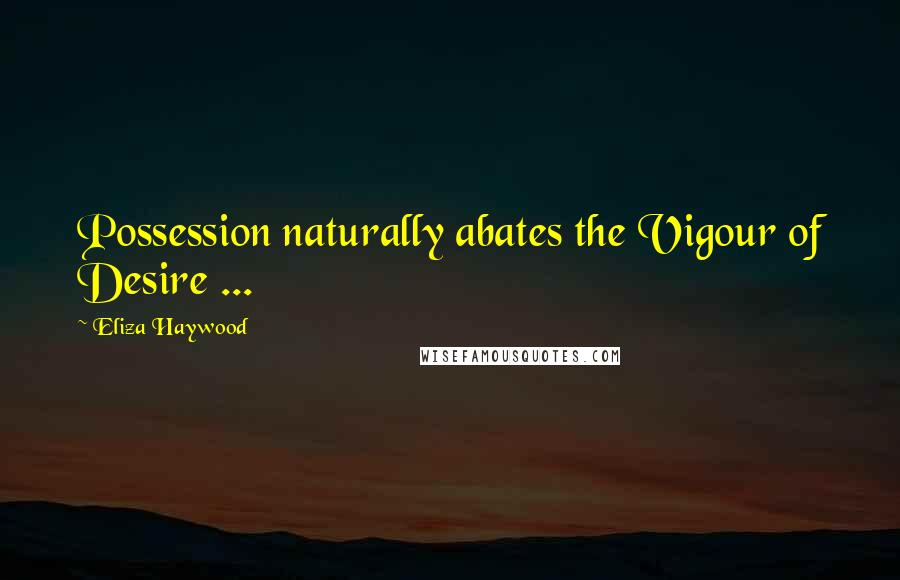 Eliza Haywood Quotes: Possession naturally abates the Vigour of Desire ...