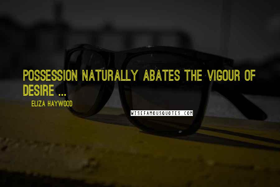 Eliza Haywood Quotes: Possession naturally abates the Vigour of Desire ...