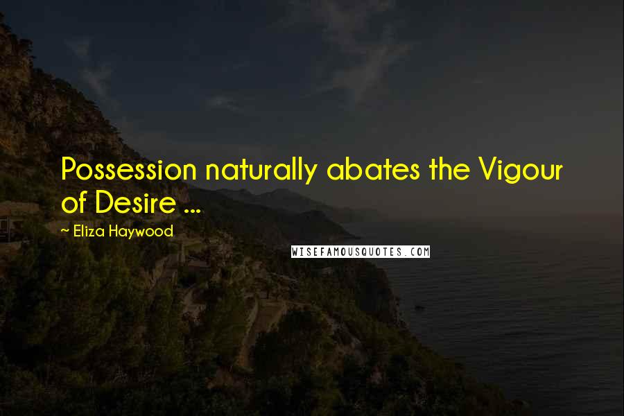 Eliza Haywood Quotes: Possession naturally abates the Vigour of Desire ...