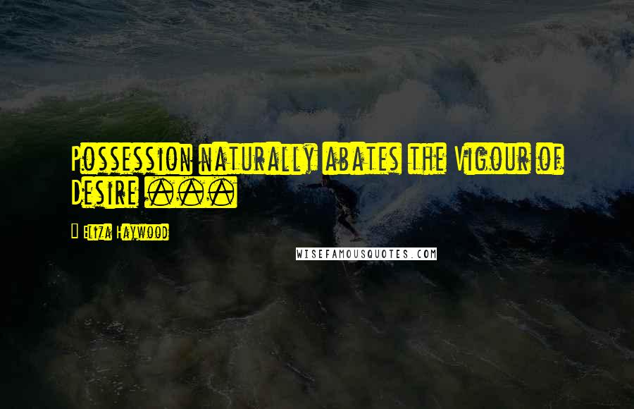 Eliza Haywood Quotes: Possession naturally abates the Vigour of Desire ...