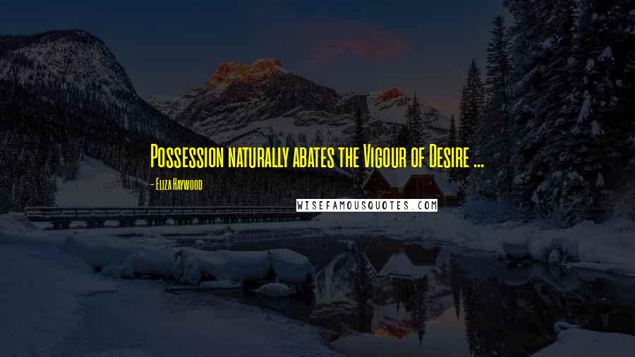 Eliza Haywood Quotes: Possession naturally abates the Vigour of Desire ...