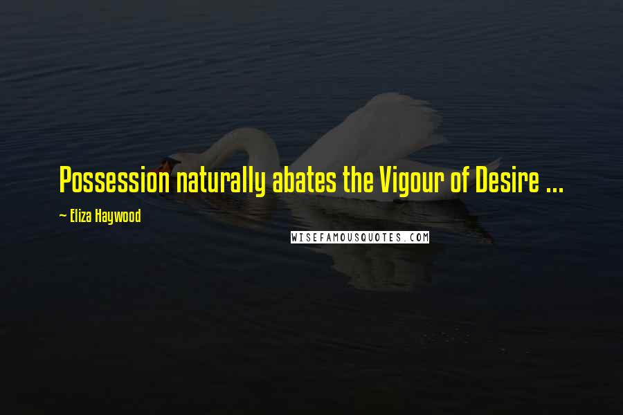 Eliza Haywood Quotes: Possession naturally abates the Vigour of Desire ...