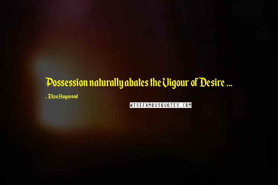 Eliza Haywood Quotes: Possession naturally abates the Vigour of Desire ...