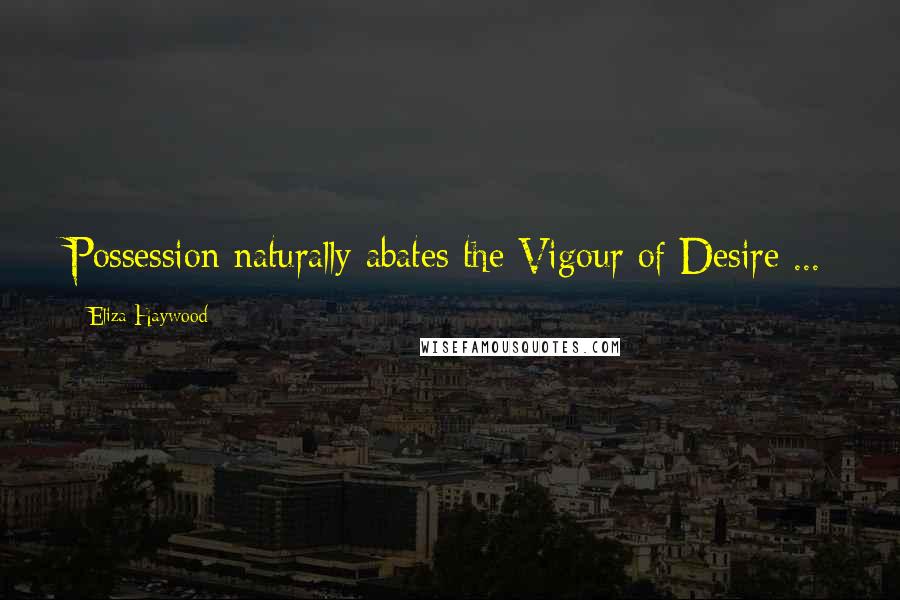 Eliza Haywood Quotes: Possession naturally abates the Vigour of Desire ...