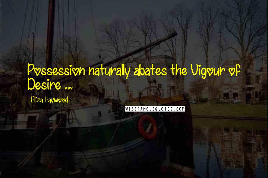 Eliza Haywood Quotes: Possession naturally abates the Vigour of Desire ...