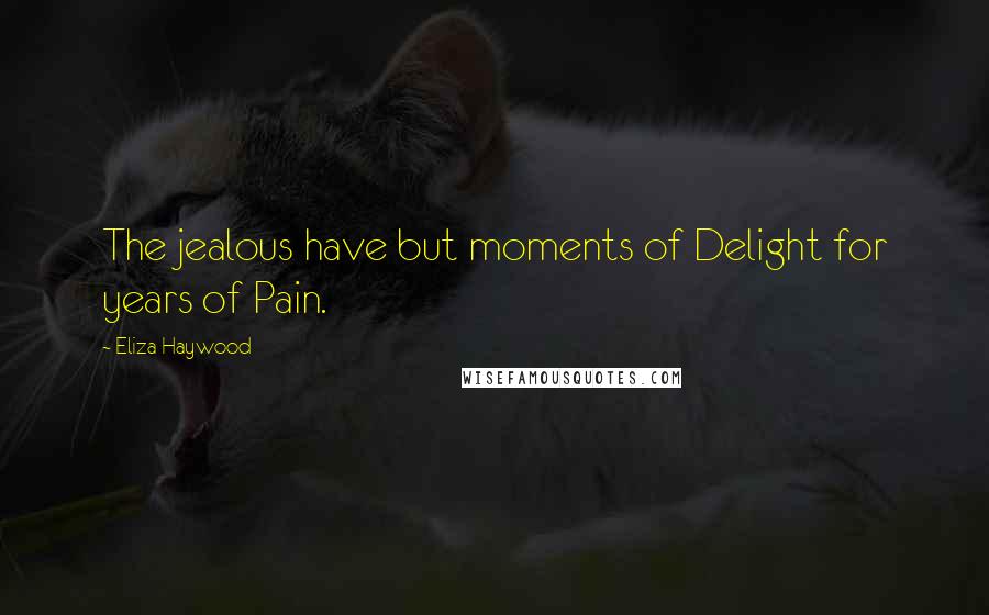 Eliza Haywood Quotes: The jealous have but moments of Delight for years of Pain.