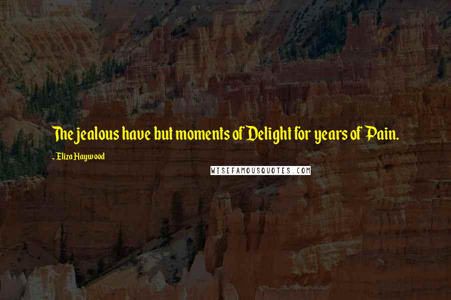 Eliza Haywood Quotes: The jealous have but moments of Delight for years of Pain.