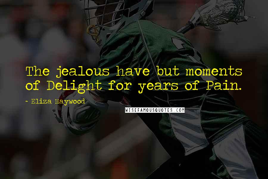 Eliza Haywood Quotes: The jealous have but moments of Delight for years of Pain.