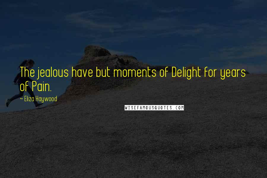Eliza Haywood Quotes: The jealous have but moments of Delight for years of Pain.