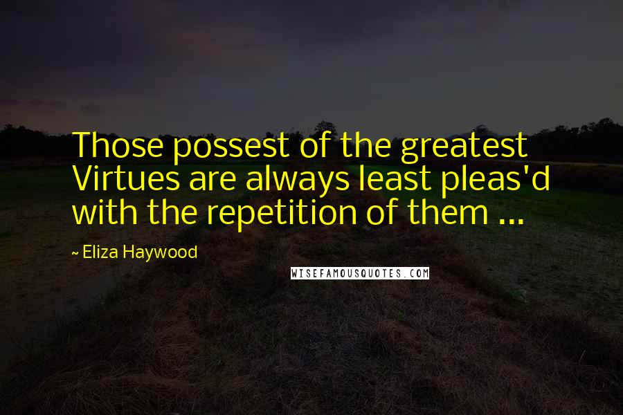 Eliza Haywood Quotes: Those possest of the greatest Virtues are always least pleas'd with the repetition of them ...