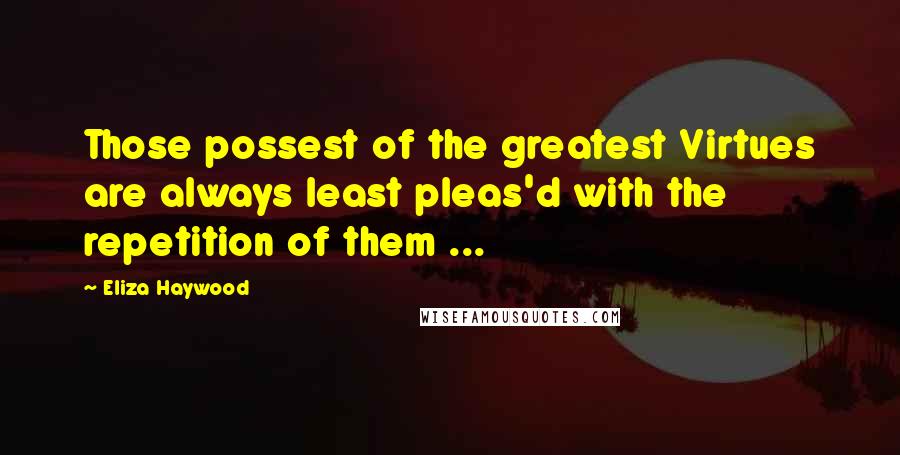 Eliza Haywood Quotes: Those possest of the greatest Virtues are always least pleas'd with the repetition of them ...