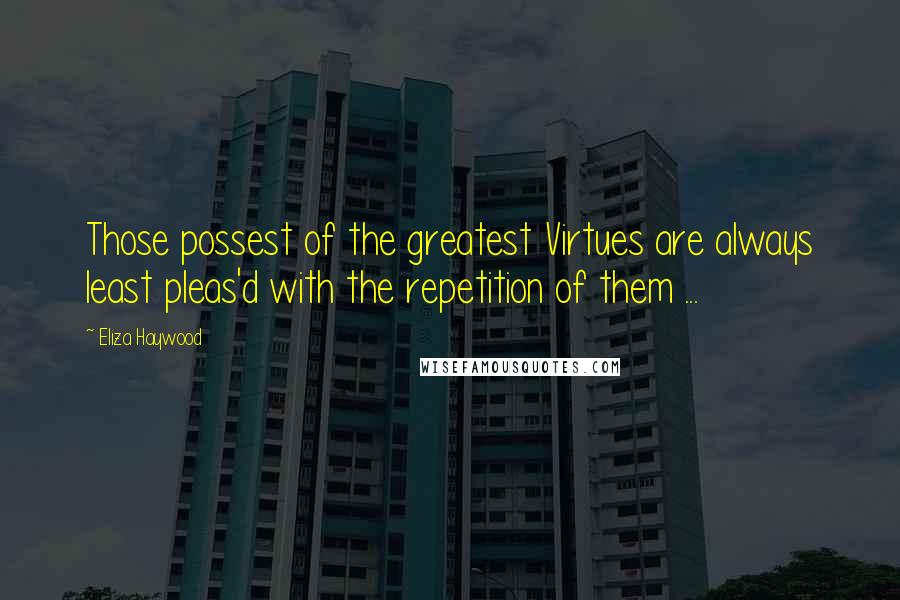 Eliza Haywood Quotes: Those possest of the greatest Virtues are always least pleas'd with the repetition of them ...