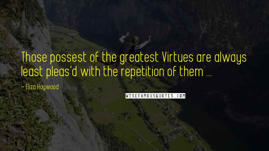 Eliza Haywood Quotes: Those possest of the greatest Virtues are always least pleas'd with the repetition of them ...