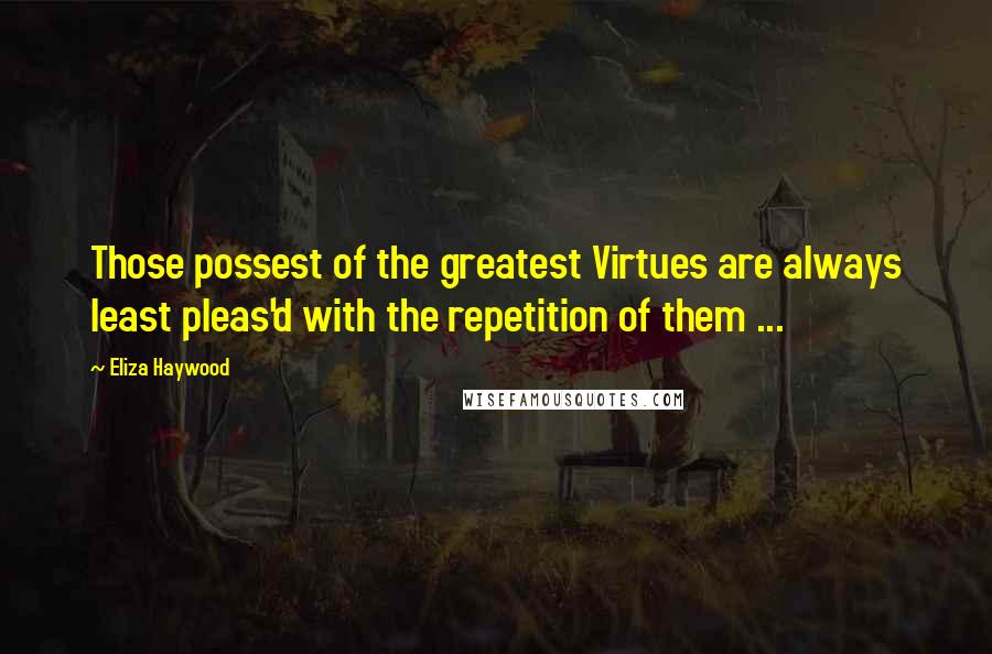 Eliza Haywood Quotes: Those possest of the greatest Virtues are always least pleas'd with the repetition of them ...