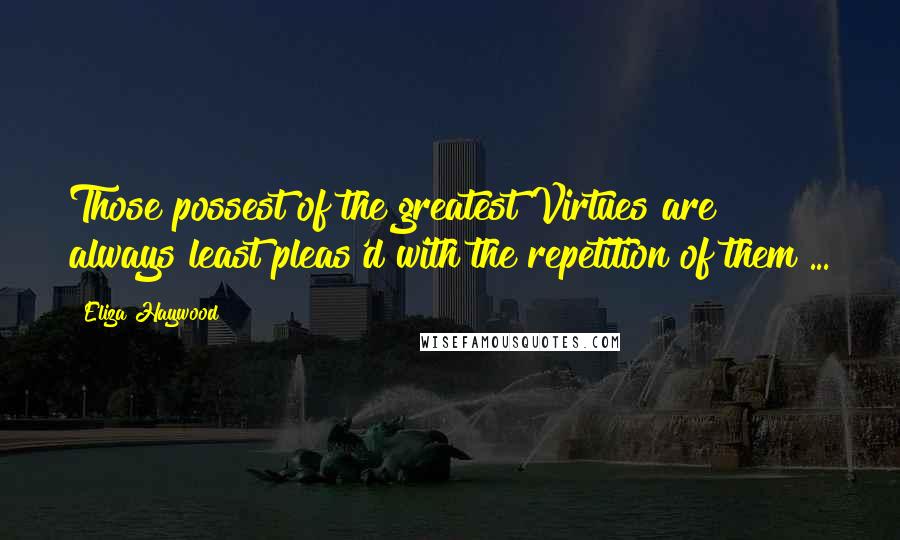 Eliza Haywood Quotes: Those possest of the greatest Virtues are always least pleas'd with the repetition of them ...