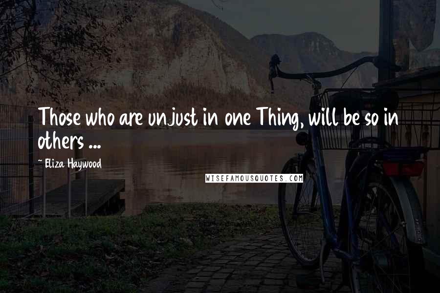 Eliza Haywood Quotes: Those who are unjust in one Thing, will be so in others ...