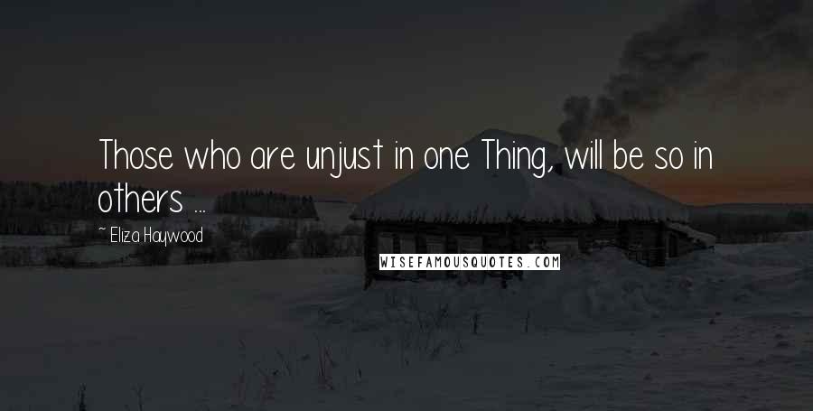 Eliza Haywood Quotes: Those who are unjust in one Thing, will be so in others ...