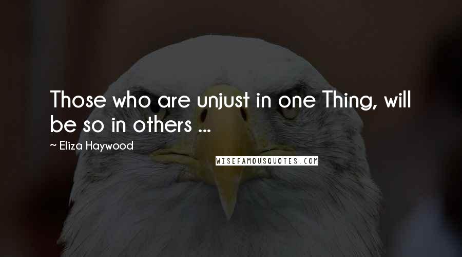 Eliza Haywood Quotes: Those who are unjust in one Thing, will be so in others ...