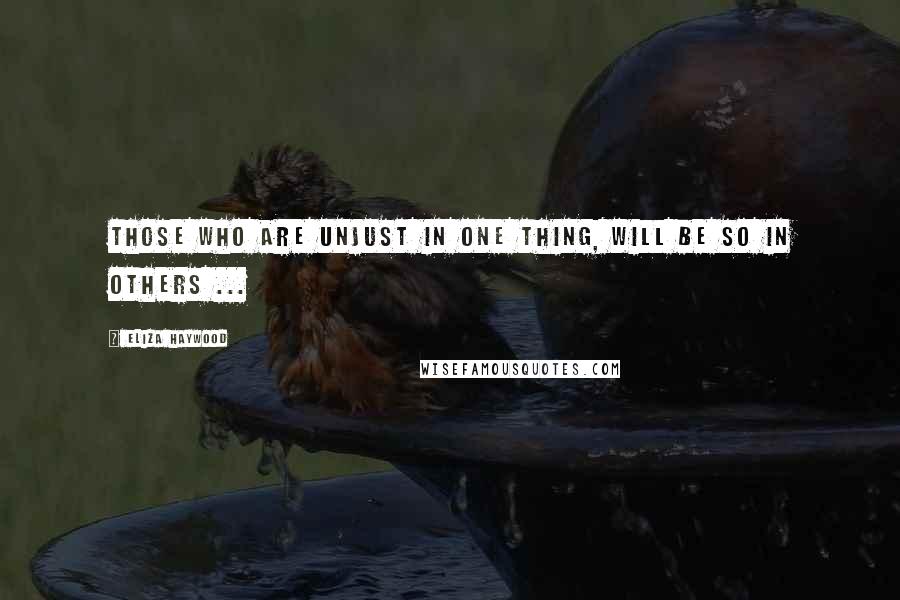 Eliza Haywood Quotes: Those who are unjust in one Thing, will be so in others ...