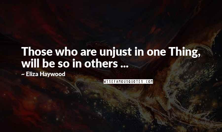 Eliza Haywood Quotes: Those who are unjust in one Thing, will be so in others ...